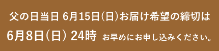 父の日当日６月15日(日)お届け希望の締切は6月8日(日)24時　お早めにお申し込みください。