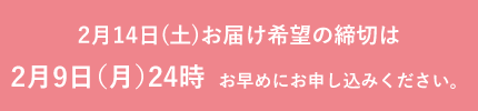 2月14日(土)お届け希望の締切は2月9日（月）24時　お早めにお申し込みください